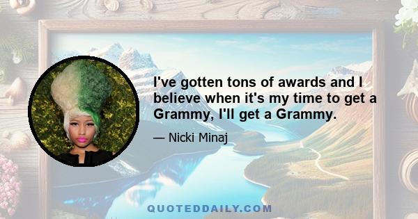 I've gotten tons of awards and I believe when it's my time to get a Grammy, I'll get a Grammy.