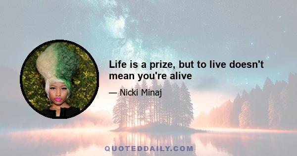 Life is a prize, but to live doesn't mean you're alive