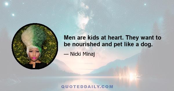 Men are kids at heart. They want to be nourished and pet like a dog.