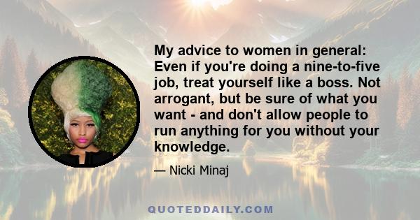 My advice to women in general: Even if you're doing a nine-to-five job, treat yourself like a boss. Not arrogant, but be sure of what you want - and don't allow people to run anything for you without your knowledge.