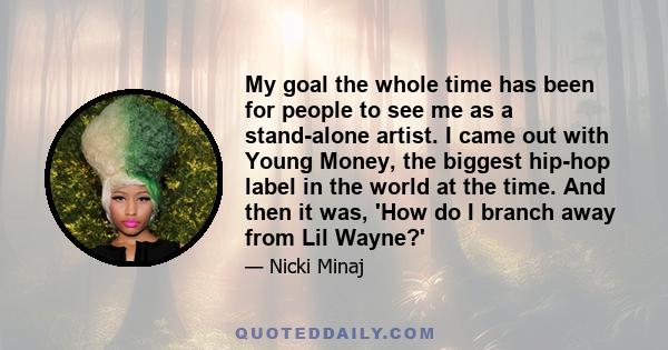 My goal the whole time has been for people to see me as a stand-alone artist. I came out with Young Money, the biggest hip-hop label in the world at the time. And then it was, 'How do I branch away from Lil Wayne?'