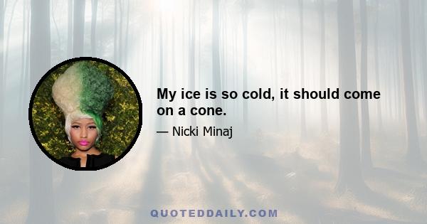 My ice is so cold, it should come on a cone.