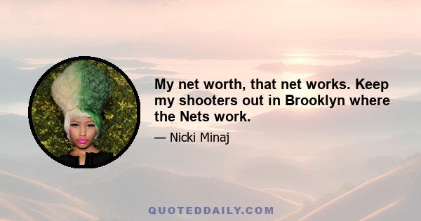 My net worth, that net works. Keep my shooters out in Brooklyn where the Nets work.