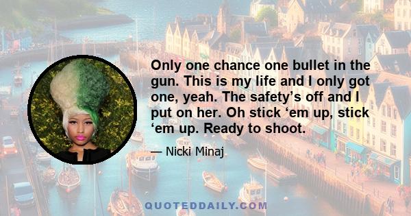 Only one chance one bullet in the gun. This is my life and I only got one, yeah. The safety’s off and I put on her. Oh stick ‘em up, stick ‘em up. Ready to shoot.