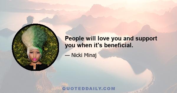 People will love you and support you when it's beneficial.