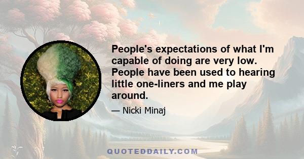 People's expectations of what I'm capable of doing are very low. People have been used to hearing little one-liners and me play around.