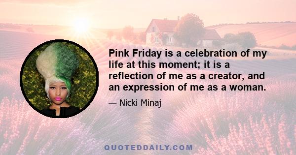 Pink Friday is a celebration of my life at this moment; it is a reflection of me as a creator, and an expression of me as a woman.