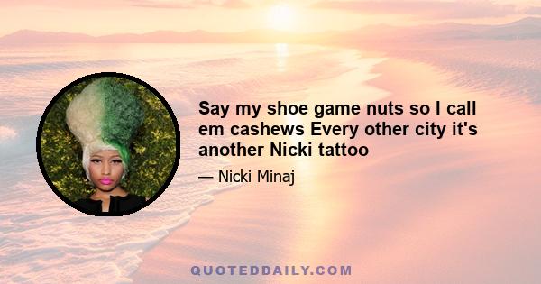 Say my shoe game nuts so I call em cashews Every other city it's another Nicki tattoo