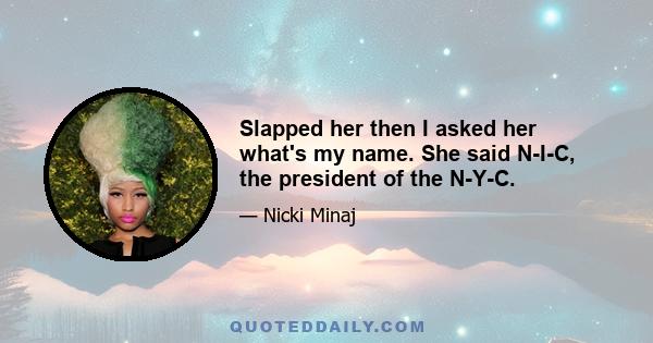 Slapped her then I asked her what's my name. She said N-I-C, the president of the N-Y-C.