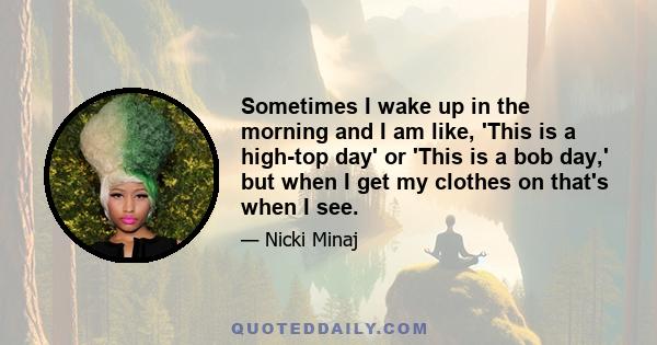 Sometimes I wake up in the morning and I am like, 'This is a high-top day' or 'This is a bob day,' but when I get my clothes on that's when I see.