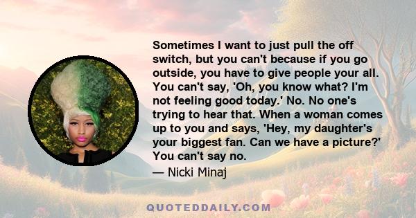 Sometimes I want to just pull the off switch, but you can't because if you go outside, you have to give people your all. You can't say, 'Oh, you know what? I'm not feeling good today.' No. No one's trying to hear that.