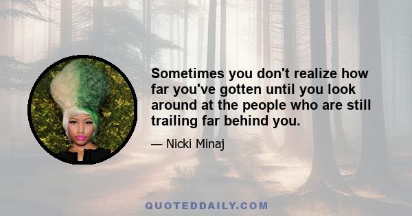 Sometimes you don't realize how far you've gotten until you look around at the people who are still trailing far behind you.