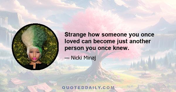 Strange how someone you once loved can become just another person you once knew.