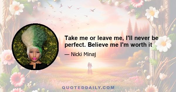 Take me or leave me, I'll never be perfect. Believe me I'm worth it