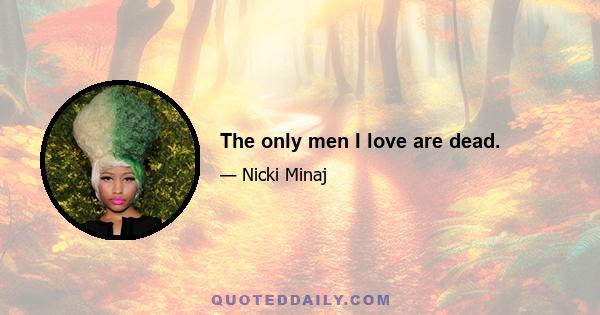 The only men I love are dead.