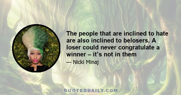 The people that are inclined to hate are also inclined to belosers. A loser could never congratulate a winner – it’s not in them