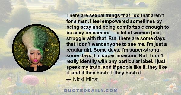 There are sexual things that I do that aren’t for a man. I feel empowered sometimes by being sexy and being comfortable enough to be sexy on camera — a lot of woman [sic] struggle with that. But, there are some days