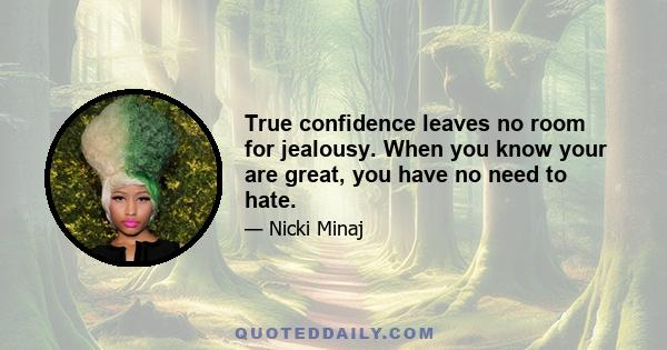 True confidence leaves no room for jealousy. When you know your are great, you have no need to hate.