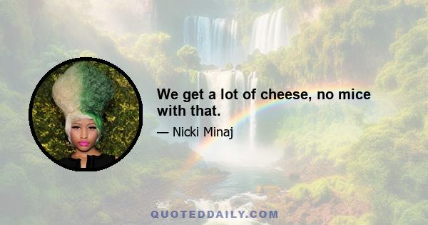 We get a lot of cheese, no mice with that.