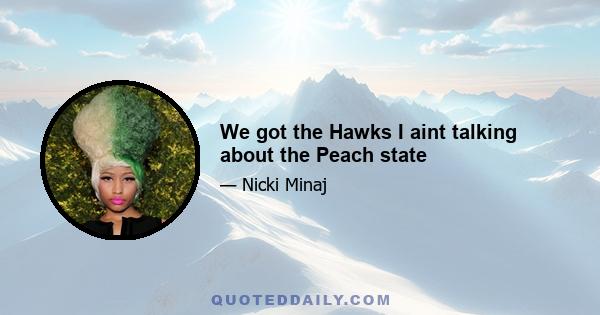 We got the Hawks I aint talking about the Peach state