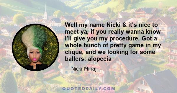 Well my name Nicki & it's nice to meet ya, if you really wanna know I'll give you my procedure. Got a whole bunch of pretty game in my clique, and we looking for some ballers: alopecia