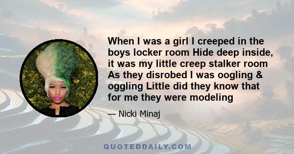 When I was a girl I creeped in the boys locker room Hide deep inside, it was my little creep stalker room As they disrobed I was oogling & oggling Little did they know that for me they were modeling