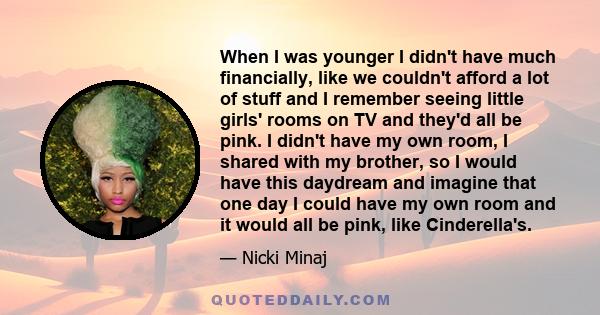 When I was younger I didn't have much financially, like we couldn't afford a lot of stuff and I remember seeing little girls' rooms on TV and they'd all be pink. I didn't have my own room, I shared with my brother, so I 