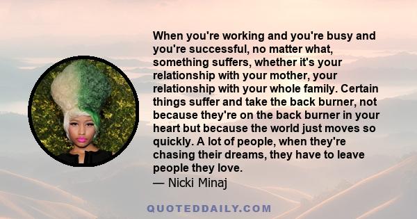 When you're working and you're busy and you're successful, no matter what, something suffers, whether it's your relationship with your mother, your relationship with your whole family. Certain things suffer and take the 