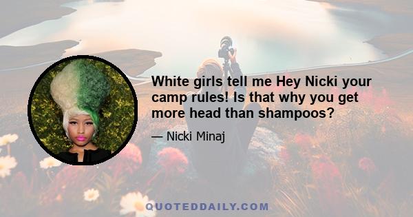 White girls tell me Hey Nicki your camp rules! Is that why you get more head than shampoos?