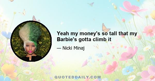 Yeah my money's so tall that my Barbie's gotta climb it