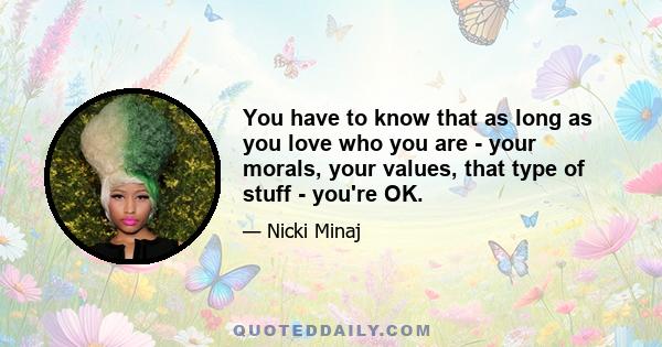 You have to know that as long as you love who you are - your morals, your values, that type of stuff - you're OK.