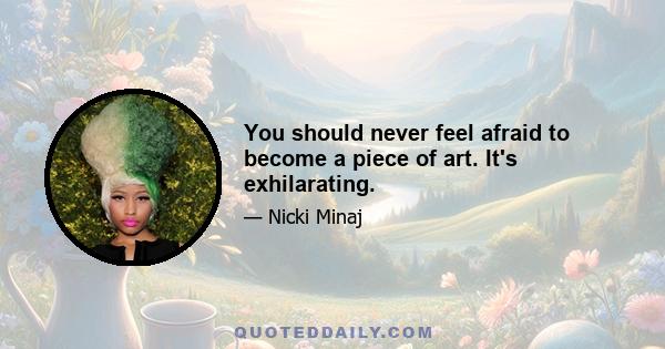 You should never feel afraid to become a piece of art. It's exhilarating.