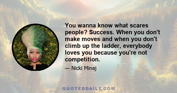 You wanna know what scares people? Success. When you don't make moves and when you don't climb up the ladder, everybody loves you because you're not competition.