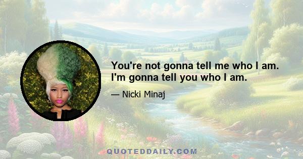 You're not gonna tell me who I am. I'm gonna tell you who I am.