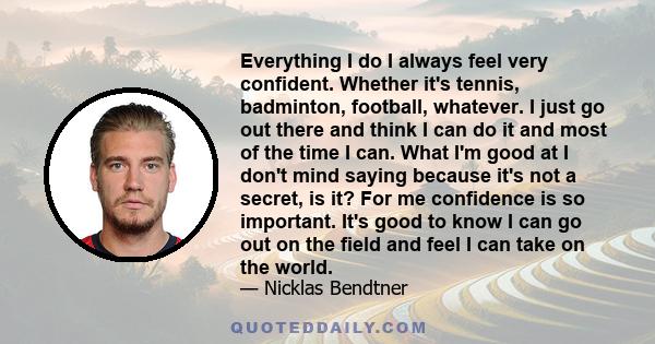 Everything I do I always feel very confident. Whether it's tennis, badminton, football, whatever. I just go out there and think I can do it and most of the time I can. What I'm good at I don't mind saying because it's