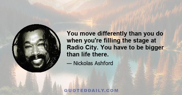 You move differently than you do when you're filling the stage at Radio City. You have to be bigger than life there.