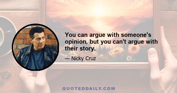 You can argue with someone's opinion, but you can't argue with their story.