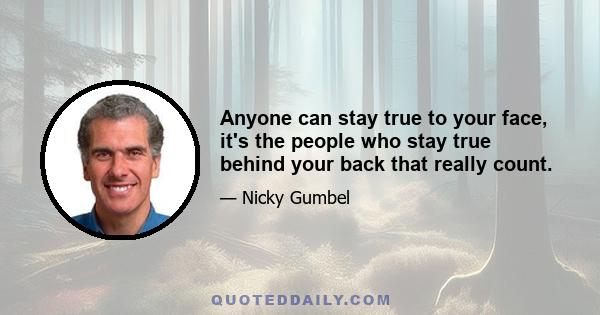 Anyone can stay true to your face, it's the people who stay true behind your back that really count.