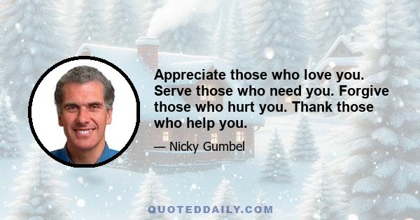 Appreciate those who love you. Serve those who need you. Forgive those who hurt you. Thank those who help you.