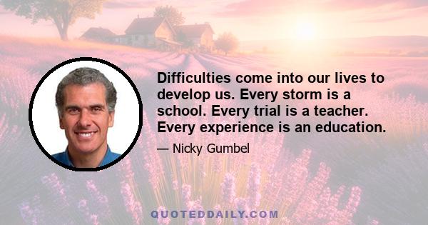 Difficulties come into our lives to develop us. Every storm is a school. Every trial is a teacher. Every experience is an education.