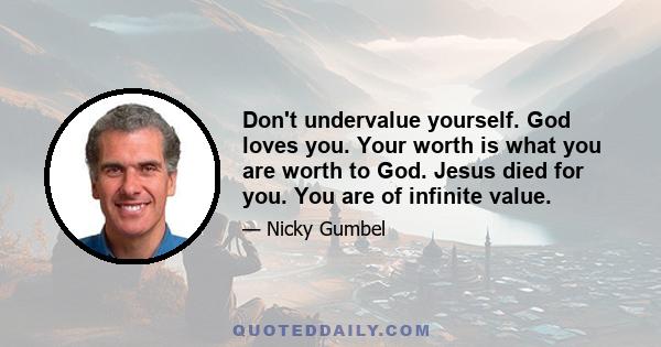 Don't undervalue yourself. God loves you. Your worth is what you are worth to God. Jesus died for you. You are of infinite value.