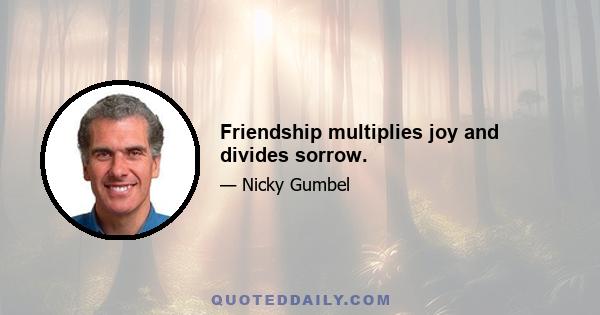 Friendship multiplies joy and divides sorrow.