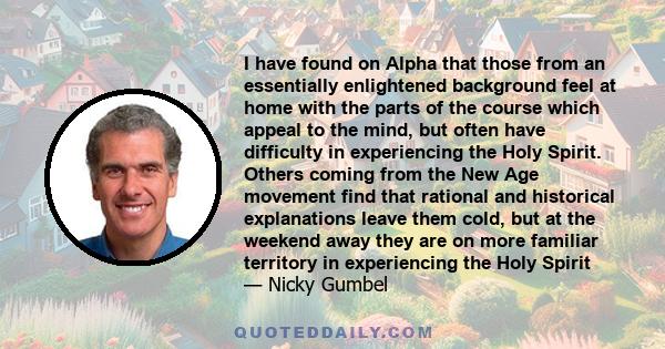 I have found on Alpha that those from an essentially enlightened background feel at home with the parts of the course which appeal to the mind, but often have difficulty in experiencing the Holy Spirit. Others coming