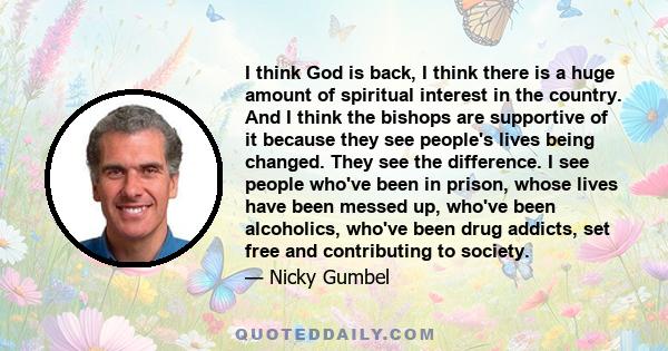 I think God is back, I think there is a huge amount of spiritual interest in the country. And I think the bishops are supportive of it because they see people's lives being changed. They see the difference. I see people 