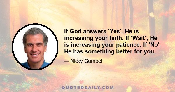 If God answers 'Yes', He is increasing your faith. If 'Wait', He is increasing your patience. If 'No', He has something better for you.