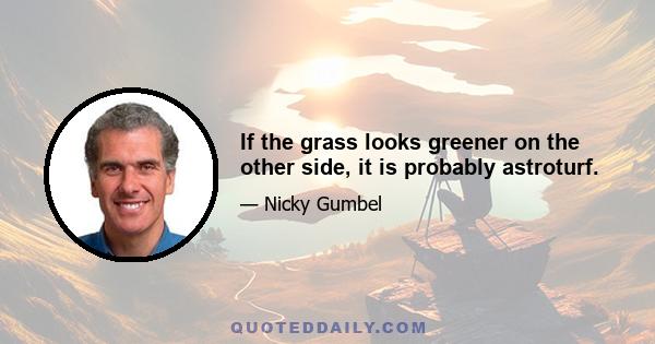 If the grass looks greener on the other side, it is probably astroturf.