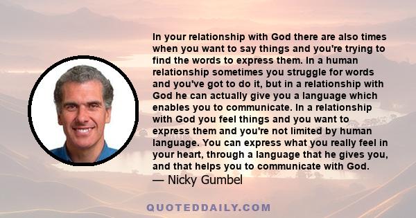 In your relationship with God there are also times when you want to say things and you're trying to find the words to express them. In a human relationship sometimes you struggle for words and you've got to do it, but