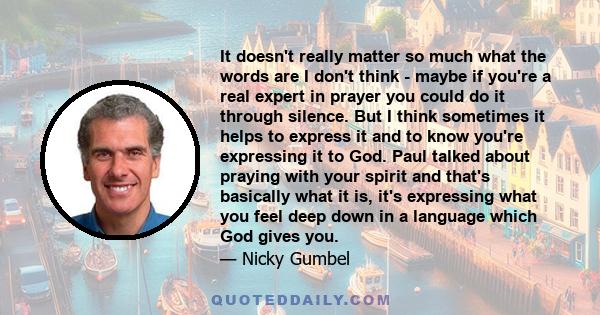 It doesn't really matter so much what the words are I don't think - maybe if you're a real expert in prayer you could do it through silence. But I think sometimes it helps to express it and to know you're expressing it