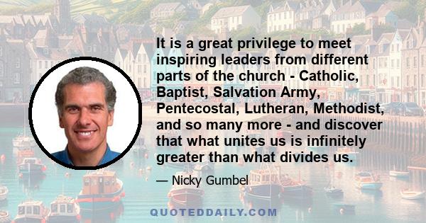 It is a great privilege to meet inspiring leaders from different parts of the church - Catholic, Baptist, Salvation Army, Pentecostal, Lutheran, Methodist, and so many more - and discover that what unites us is