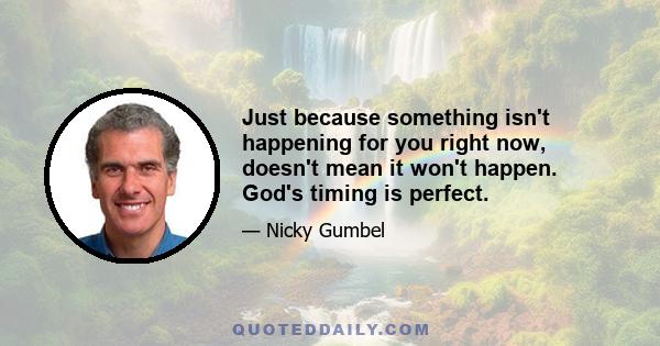 Just because something isn't happening for you right now, doesn't mean it won't happen. God's timing is perfect.